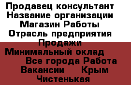 Продавец-консультант › Название организации ­ Магазин Работы › Отрасль предприятия ­ Продажи › Минимальный оклад ­ 27 000 - Все города Работа » Вакансии   . Крым,Чистенькая